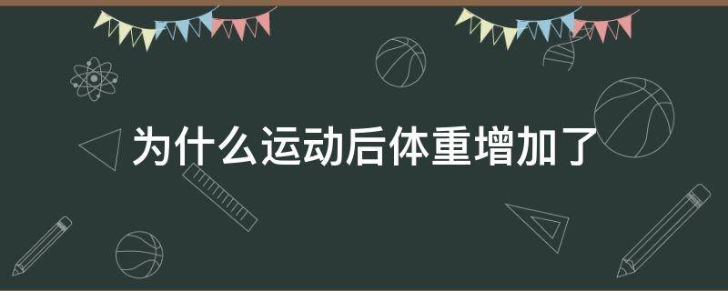 为什么运动后体重增加了（为什么运动后体重增加了有什么办法嘛）