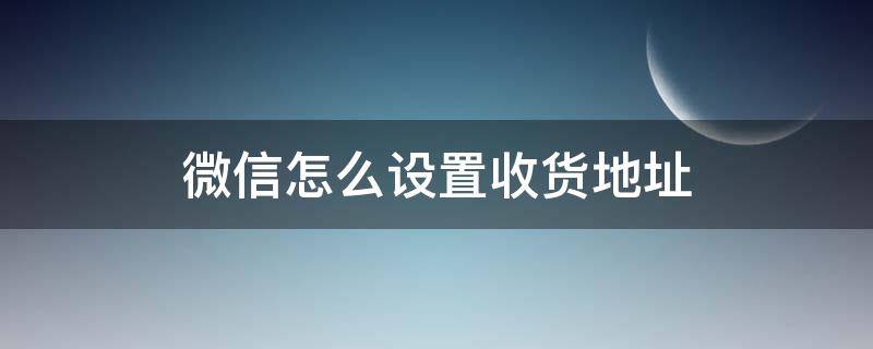 微信怎么设置收货地址（微信收货地址在哪设置）