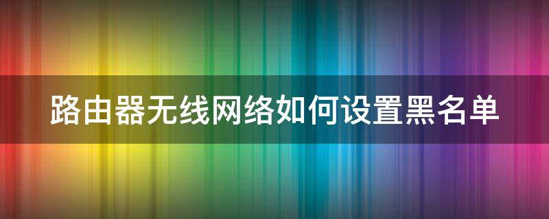 路由器无线网络如何设置黑名单（路由器无线网络如何设置黑名单连接）