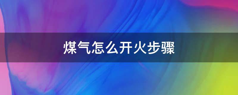 煤气怎么开火步骤 煤气怎么开火步骤图解视频