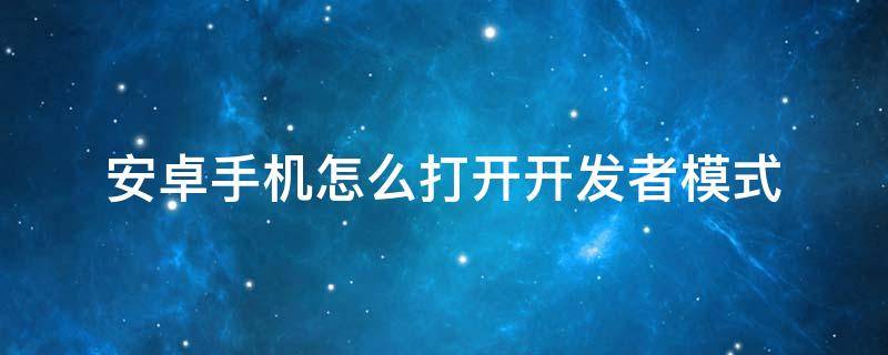 安卓手机怎么打开开发者模式 安卓怎么打开开发者模式设置