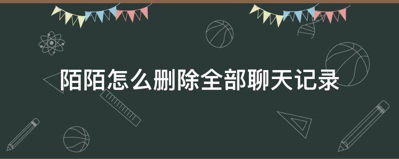 陌陌怎么删除全部聊天记录（陌陌怎么一下子删除全部聊天记录）