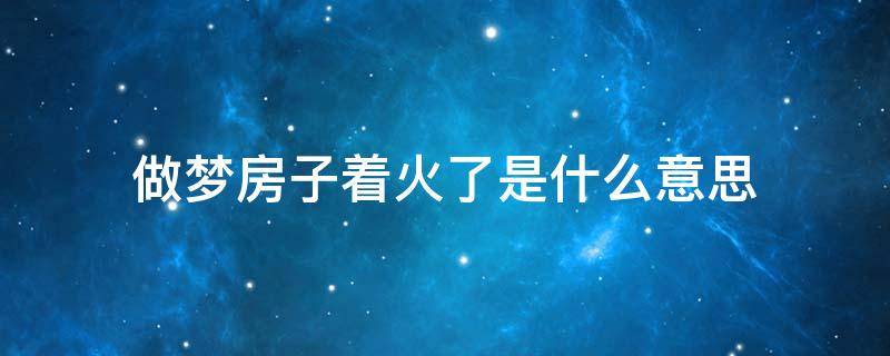 做梦房子着火了是什么意思 做梦房子着火是怎么回事