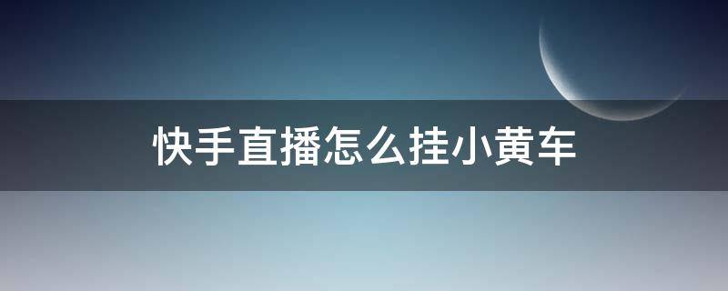 快手直播怎么挂小黄车（快手直播怎么挂小黄车步骤）