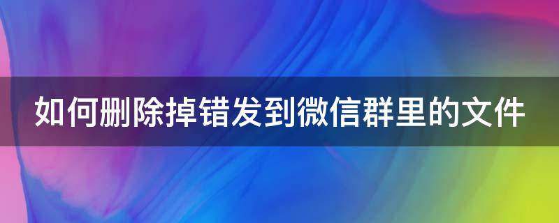 如何删除掉错发到微信群里的文件 发错微信群的文件怎么删除