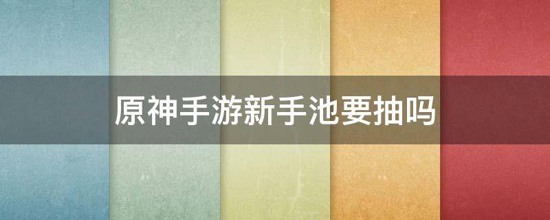 原神手游新手池要抽吗 原神手游抽哪个池子