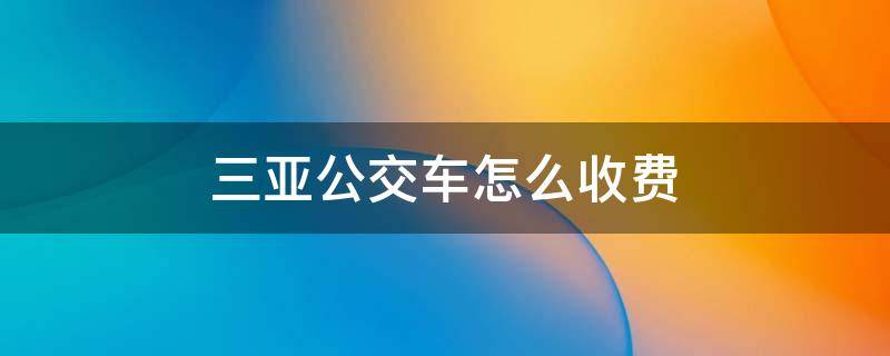 三亚公交车怎么收费 三亚公交车怎么收费标准