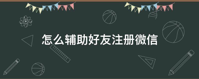 怎么辅助好友注册微信 怎么辅助好友注册微信?