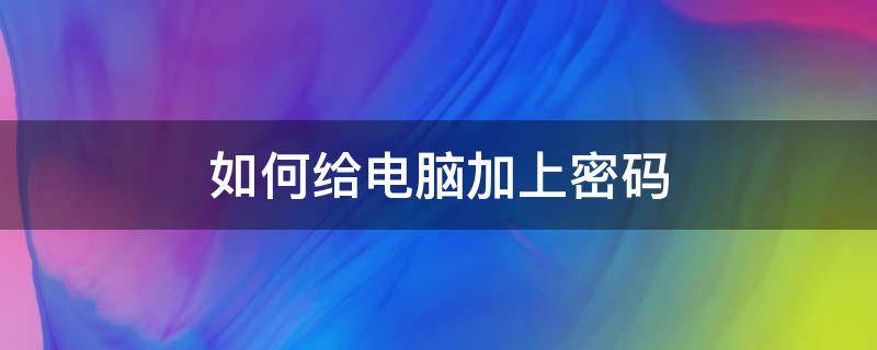 如何给电脑加上密码（怎么给电脑加上密码）