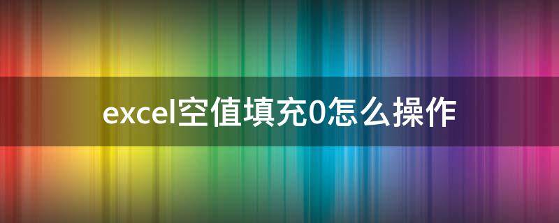 excel空值填充0怎么操作 excel怎么对空白处填充0