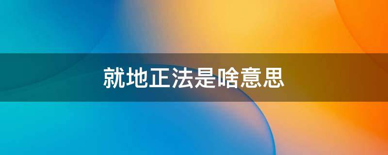 就地正法是啥意思 男人说就地正法是啥意思