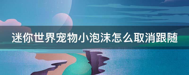 迷你世界宠物小泡沫怎么取消跟随 迷你世界宠物小泡沫怎么取消召唤