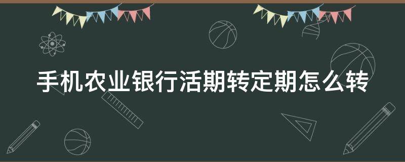 手机农业银行活期转定期怎么转 农业银行手机银行活期转定期怎么转