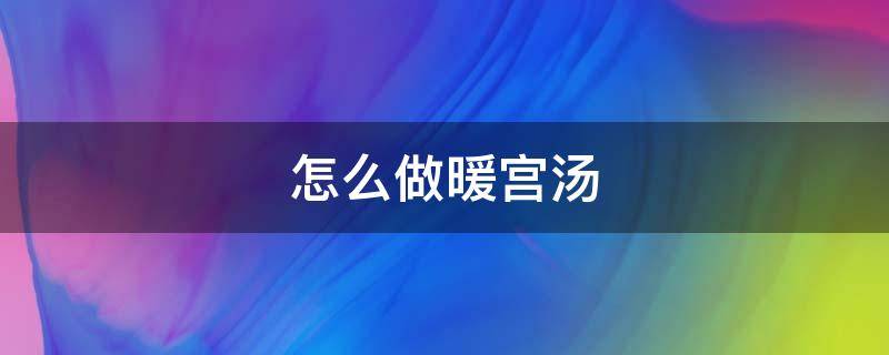 怎么做暖宫汤 暖宫汤做法大全简单