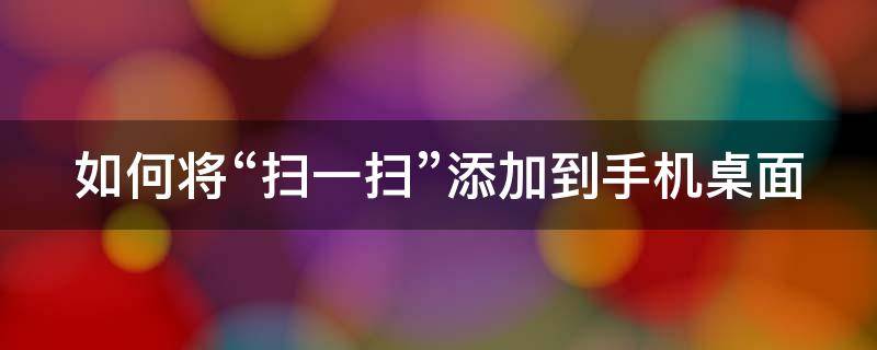 如何将“扫一扫”添加到手机桌面 怎样将扫一扫添加到桌面