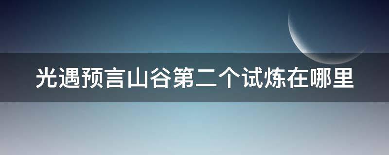 光遇预言山谷第二个试炼在哪里（光遇预言山谷第二个试炼需要多少心火）