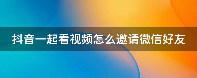 抖音一起看视频怎么邀请微信好友（抖音一起看视频在哪里邀请）