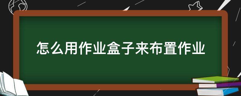 怎么用作业盒子来布置作业 作业盒子老师布置的作业在哪里