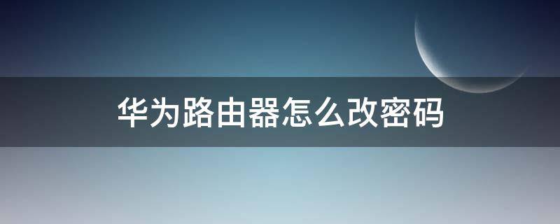 华为路由器怎么改密码 华为路由器怎么改密码手机操作