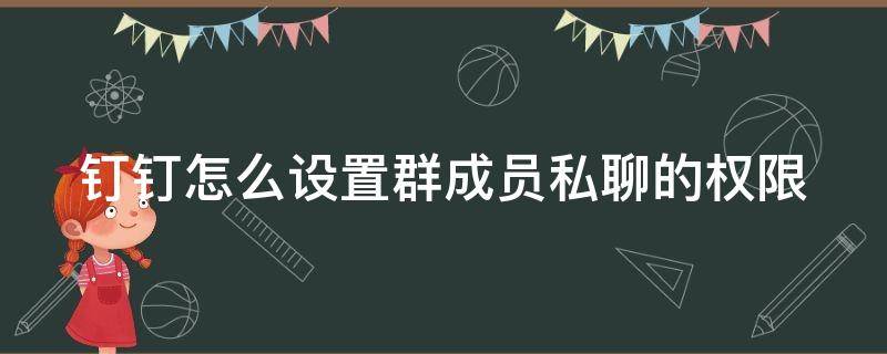 钉钉怎么设置群成员私聊的权限（钉钉怎么设置群成员私聊的权限呢）