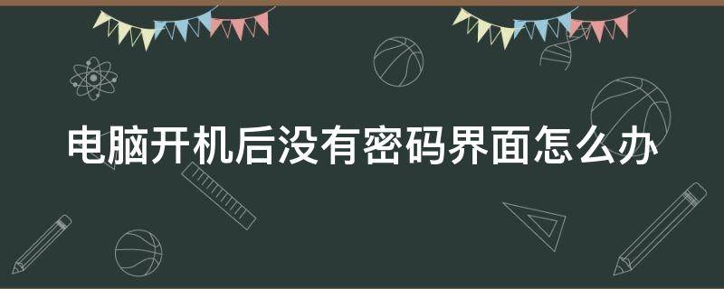 电脑开机后没有密码界面怎么办 电脑开机后没有密码界面怎么办啊