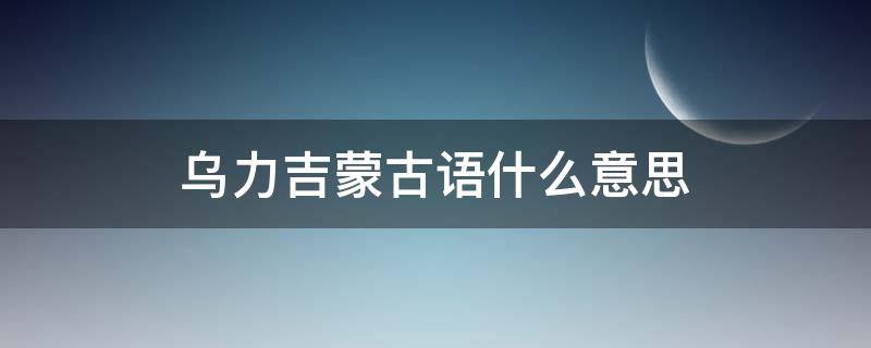 乌力吉蒙古语什么意思（蒙古族的乌力吉什么意思）