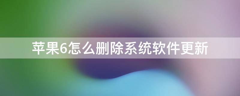 苹果6怎么删除系统软件更新（苹果6怎样删除软件更新）