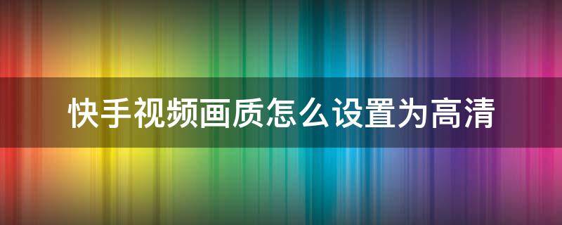 快手视频画质怎么设置为高清 怎样让快手视频画质变成高清