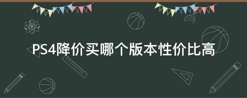 PS4降价买哪个版本性价比高（ps4现在买划算吗）