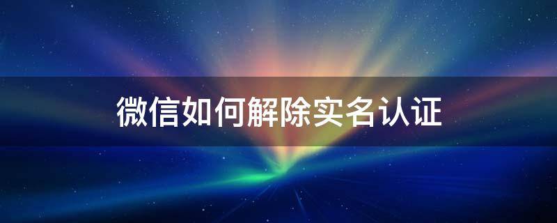 微信如何解除实名认证 微信如何解除实名认证?