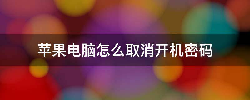 苹果电脑怎么取消开机密码（苹果电脑怎么取消开机密码的时候关闭按不了）