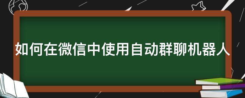 如何在微信中使用自动群聊机器人 怎么设置自动微信群里面的机器人