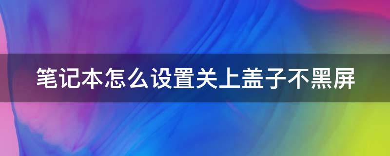 笔记本怎么设置关上盖子不黑屏（笔记本怎么设置关闭盖子不黑屏）