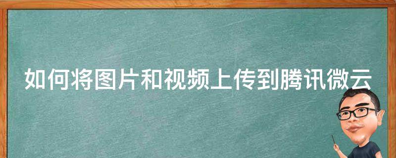 如何将图片和视频上传到腾讯微云 如何把图片上传到微云