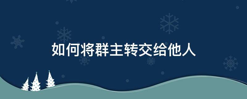 如何将群主转交给他人 怎么把群主转交给别人