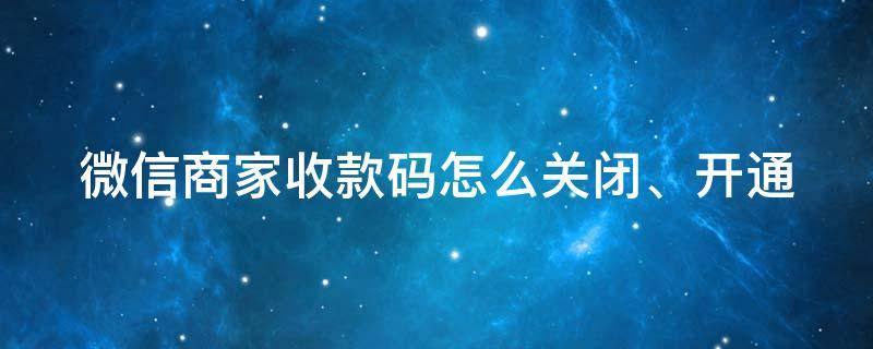 微信商家收款码怎么关闭、开通（微信商家收款码怎么关闭,开通收款功能）