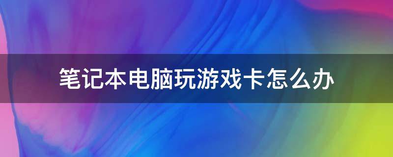 笔记本电脑玩游戏卡怎么办 笔记本电脑玩游戏卡怎么办a卡