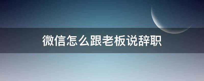 微信怎么跟老板说辞职 微信怎么跟老板说辞职简单