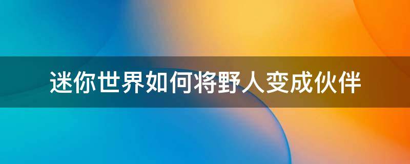 迷你世界如何将野人变成伙伴 迷你世界怎么才能把野人变成伙伴