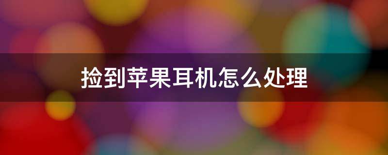 捡到苹果耳机怎么处理 捡到苹果耳机怎么处理才能自己用安卓