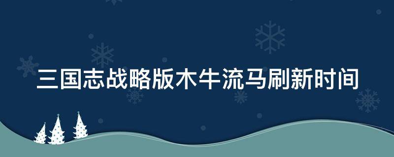 三国志战略版木牛流马刷新时间 三国志战略版十大废将