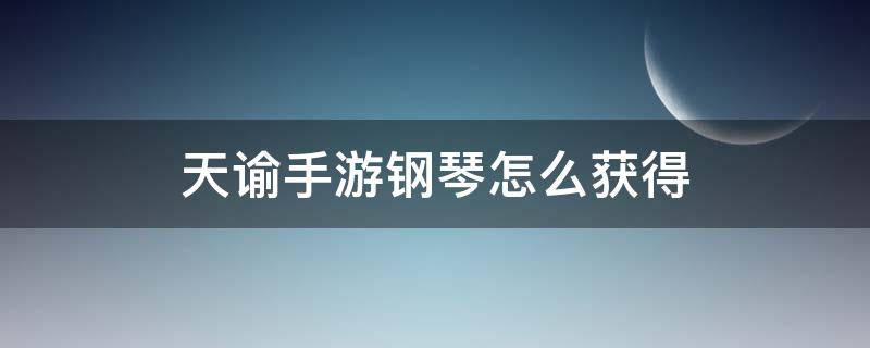 天谕手游钢琴怎么获得（天谕怎么弹钢琴）