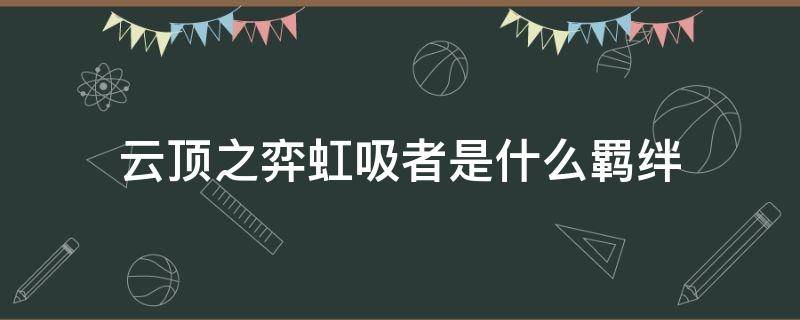 云顶之弈虹吸者是什么羁绊（云顶之弈手游虹吸者羁绊）