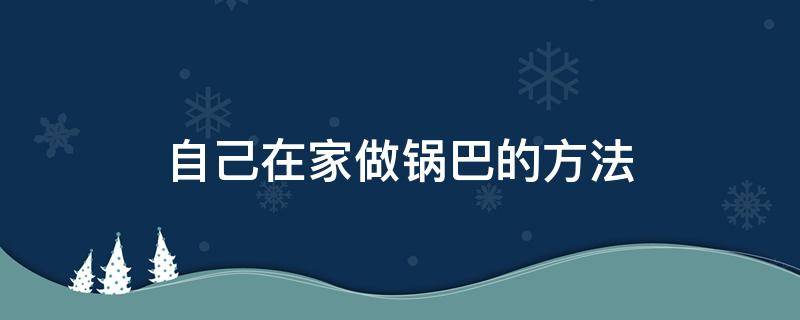 自己在家做锅巴的方法（如何做锅巴在家）