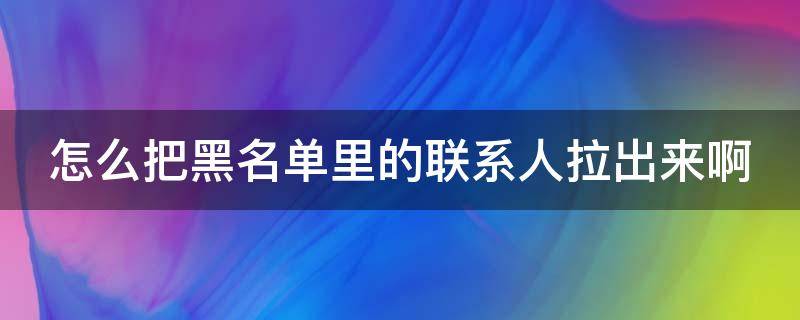 怎么把黑名单里的联系人拉出来啊 怎么把黑名单里的联系人拉出来啊苹果