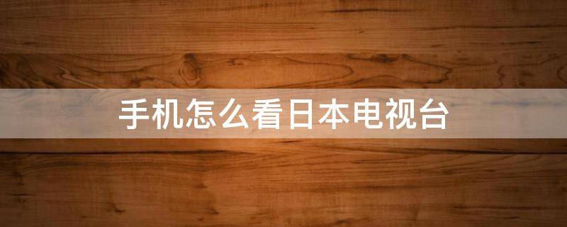 手机怎么看日本电视台（手机如何看日本电视台）