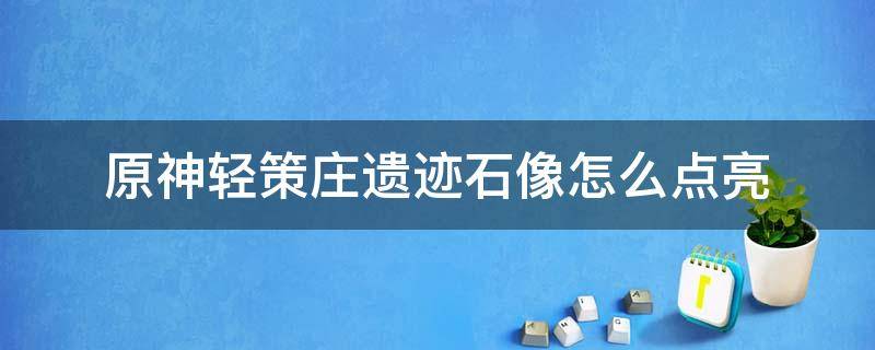 原神轻策庄遗迹石像怎么点亮（原神轻策庄遗迹处石像怎么点亮）