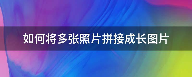 如何将多张照片拼接成长图片（如何把几张照片拼接成长图）