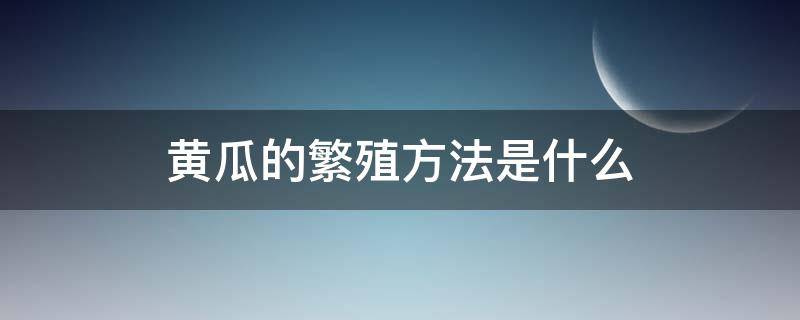 黄瓜的繁殖方法是什么（黄瓜是用什么繁殖后代的）