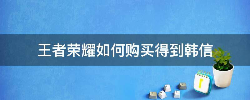 王者荣耀如何购买得到韩信 王者荣耀怎么可以得到韩信